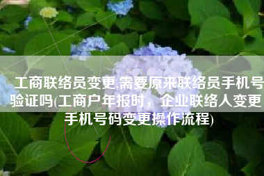 工商联络员变更,需要原来联络员手机号验证吗(工商户年报时，企业联络人变更，手机号码变更操作流程)