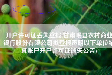 开户许可证丢失登报(甘肃岷县农村商业银行股份有限公司拟登报声明以下单位结算账户开户许可证遗失公告)