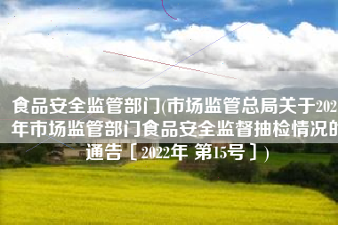 食品安全监管部门(市场监管总局关于2021年市场监管部门食品安全监督抽检情况的通告〔2022年 第15号〕)