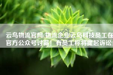 云鸟物流官网(物流企业云鸟科技员工在官方公众号讨薪！有员工称将提起诉讼)
