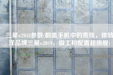 三星w2018参数(翻盖手机中的贵族，体验洋品牌三星w2019，做工和配置超旗舰)