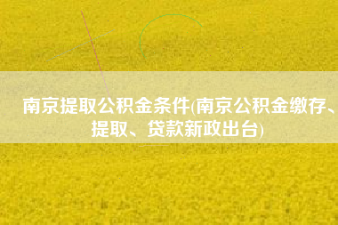 南京提取公积金条件(南京公积金缴存、提取、贷款新政出台)