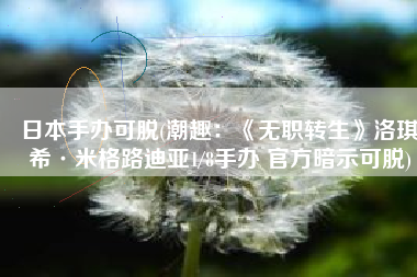 日本手办可脱(潮趣：《无职转生》洛琪希·米格路迪亚1/8手办 官方暗示可脱)