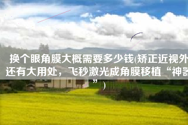 换个眼角膜大概需要多少钱(矫正近视外还有大用处，飞秒激光成角膜移植“神器”)