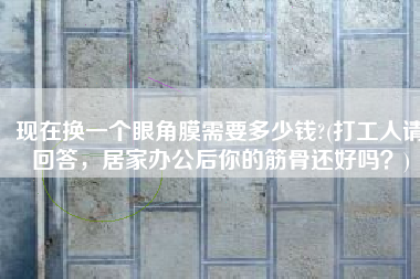 现在换一个眼角膜需要多少钱?(打工人请回答，居家办公后你的筋骨还好吗？)