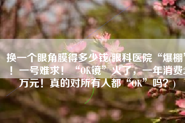 换一个眼角膜得多少钱(眼科医院“爆棚”！一号难求！“OK镜”火了，一年消费2万元！真的对所有人都“OK”吗？)