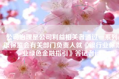 公司治理是公司利益相关者通过一系列(银保监会有关部门负责人就《银行业保险业绿色金融指引》答记者问)