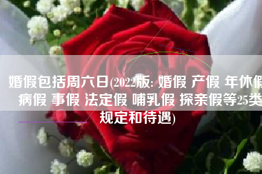 婚假包括周六日(2022版: 婚假 产假 年休假 病假 事假 法定假 哺乳假 探亲假等25类规定和待遇)