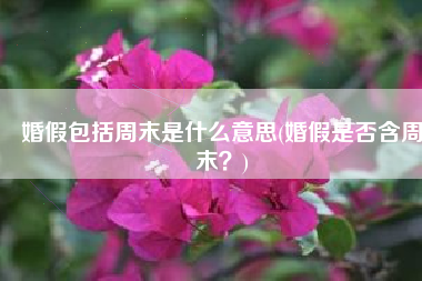 婚假包括周末是什么意思(婚假是否含周末？)