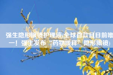 强生隐形眼镜护理液(全球首款且目前唯一！强生发布“药物缓释”隐形眼镜)