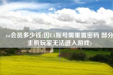 ea会员多少钱(因EA账号需重置密码 部分主机玩家无法进入游戏)