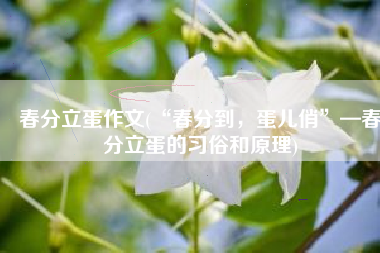 春分立蛋作文(“春分到，蛋儿俏”—春分立蛋的习俗和原理)