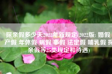 探亲假多少天2022年新规定(2022版: 婚假 产假 年休假 病假 事假 法定假 哺乳假 探亲假等25类规定和待遇)