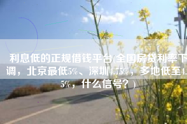 利息低的正规借钱平台(全国房贷利率下调，北京最低5%、深圳4.75%，多地低至4.25%，什么信号？)