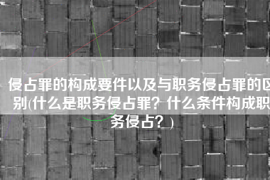 侵占罪的构成要件以及与职务侵占罪的区别(什么是职务侵占罪？什么条件构成职务侵占？)