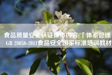 食品质量安全认证课本内容(「体系管理」 GB 28050-2011食品安全国家标准培训教材)