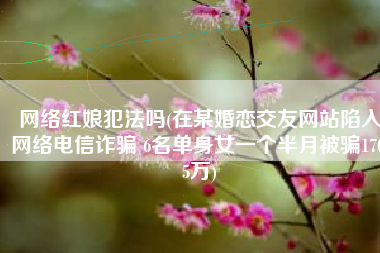 网络红娘犯法吗(在某婚恋交友网站陷入网络电信诈骗 6名单身女一个半月被骗170.5万)