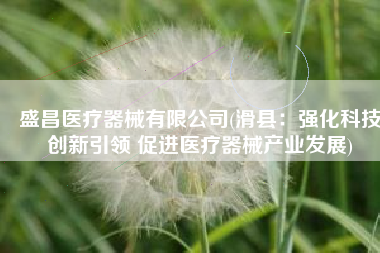 盛昌医疗器械有限公司(滑县：强化科技创新引领 促进医疗器械产业发展)
