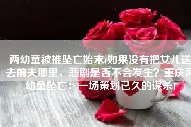 两幼童被推坠亡始末(如果没有把女儿送去前夫那里，悲剧是否不会发生？重庆两幼童坠亡：一场策划已久的谋杀)