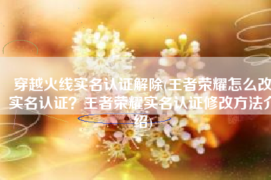 穿越火线实名认证解除(王者荣耀怎么改实名认证？王者荣耀实名认证修改方法介绍)