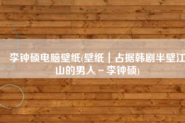 李钟硕电脑壁纸(壁纸｜占据韩剧半壁江山的男人－李钟硕)