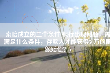 索赔成立的三个条件(银行出现问题，需满足什么条件，存款人才能获得50万的限额赔偿？)
