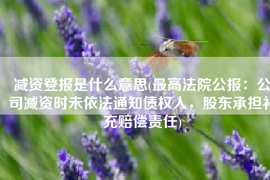 减资登报是什么意思(最高法院公报：公司减资时未依法通知债权人，股东承担补充赔偿责任)