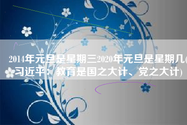2014年元旦是星期三2020年元旦是星期几(习近平：教育是国之大计、党之大计)