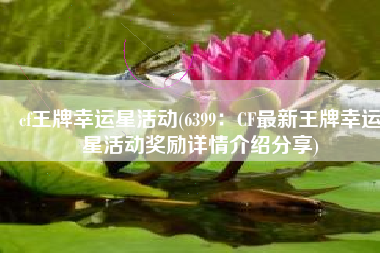 cf王牌幸运星活动(6399：CF最新王牌幸运星活动奖励详情介绍分享)