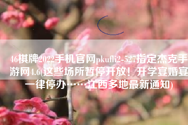 46棋牌2022手机官网pkufli2-527指定杰克手游网4.6(这些场所暂停开放！升学宴婚宴一律停办……江西多地最新通知)
