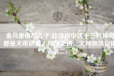 金乌是谁的儿子(仙侠剧中这十三只神鸟都是天帝后裔，司凤上榜，火神旭凤仅排第二)