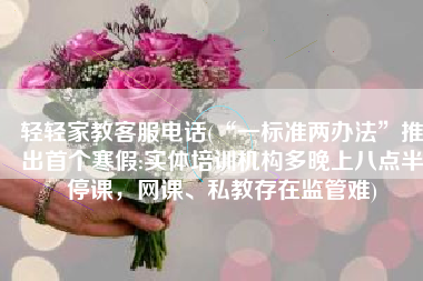轻轻家教客服电话(“一标准两办法”推出首个寒假:实体培训机构多晚上八点半停课，网课、私教存在监管难)