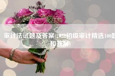 审计法试题及答案(2022初级审计精选100题和答案)
