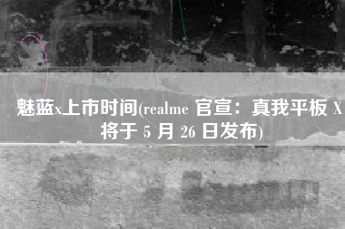 魅蓝x上市时间(realme 官宣：真我平板 X 将于 5 月 26 日发布)