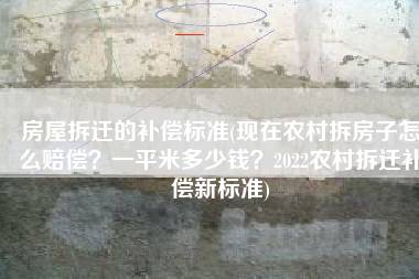房屋拆迁的补偿标准(现在农村拆房子怎么赔偿？一平米多少钱？2022农村拆迁补偿新标准)