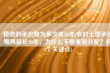 耕地的承包期为多少年30年(农村土地承包期再延长30年，为什么不能重新分配？有3个关键点)