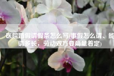 医院婚假请假条怎么写(事假怎么请、能请多长，劳动双方要商量着定)