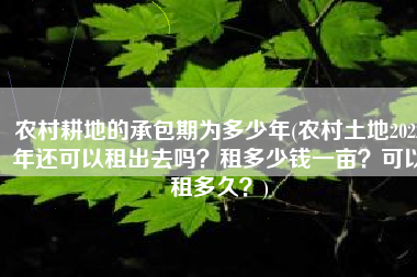 农村耕地的承包期为多少年(农村土地2022年还可以租出去吗？租多少钱一亩？可以租多久？)