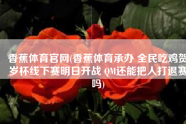 香蕉体育官网(香蕉体育承办 全民吃鸡贺岁杯线下赛明日开战 QM还能把人打退赛吗)