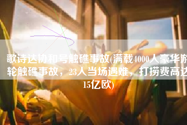 歌诗达协和号触礁事故(满载4000人豪华游轮触礁事故，23人当场遇难，打捞费高达15亿欧)