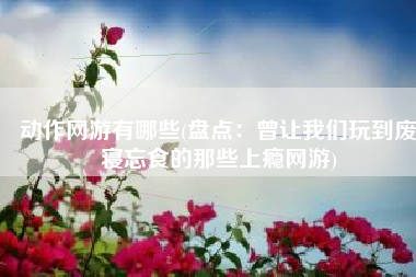 动作网游有哪些(盘点：曾让我们玩到废寝忘食的那些上瘾网游)