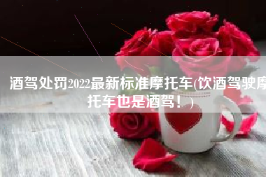 酒驾处罚2022最新标准摩托车(饮酒驾驶摩托车也是酒驾！)