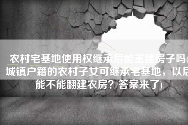 农村宅基地使用权继承后能重建房子吗(城镇户籍的农村子女可继承宅基地，以后能不能翻建农房？答案来了)