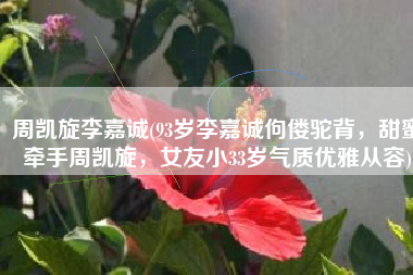 周凯旋李嘉诚(93岁李嘉诚佝偻驼背，甜蜜牵手周凯旋，女友小33岁气质优雅从容)