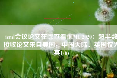 icml会议论文在哪查看(ICML 2020：超半数接收论文来自美国，中国大陆、英国仅为其1/6)