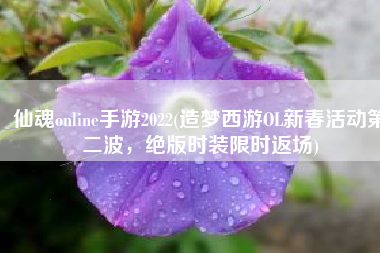 仙魂online手游2022(造梦西游OL新春活动第二波，绝版时装限时返场)