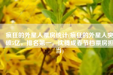 疯狂的外星人票房统计(疯狂的外星人突破5亿，排名第一，沈腾成春节档票房担当)