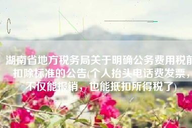 湖南省地方税务局关于明确公务费用税前扣除标准的公告(个人抬头电话费发票，不仅能报销，也能抵扣所得税了)
