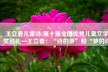 王立春儿童诗(第十届全国优秀儿童文学奖巡礼—王立春：“诗的梦”和“梦的诗”)