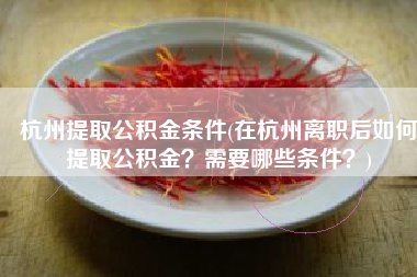 杭州提取公积金条件(在杭州离职后如何提取公积金？需要哪些条件？)